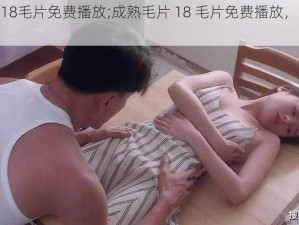 成熟毛片18毛片免费播放;成熟毛片 18 毛片免费播放，这里有你想看的