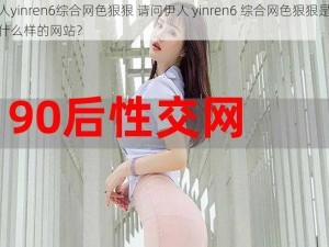 伊人yinren6综合网色狠狠 请问伊人 yinren6 综合网色狠狠是一个什么样的网站？