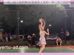 亚洲无人区码一码二码三码的特点(亚洲无人区码一码二码三码的特点是什么？)