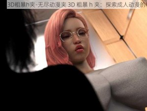 无尽动漫夹3D粗暴h夹-无尽动漫夹 3D 粗暴 h 夹：探索成人动漫的极致体验