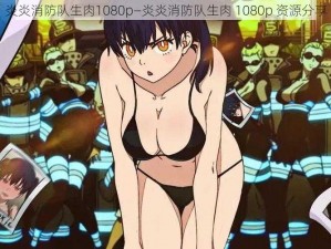 炎炎消防队生肉1080p—炎炎消防队生肉 1080p 资源分享