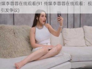 91传媒李蓉蓉在线观看(91 传媒李蓉蓉在线观看：视频泄露，引发争议)