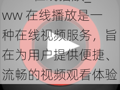 www在线播放_www 在线播放是一种在线视频服务，旨在为用户提供便捷、流畅的视频观看体验