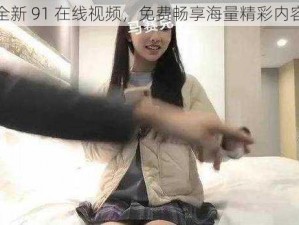 全新 91 在线视频，免费畅享海量精彩内容