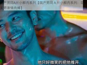 国产男同A片小鲜肉系列【国产男同 A 片小鲜肉系列：花样美男激情肉搏】