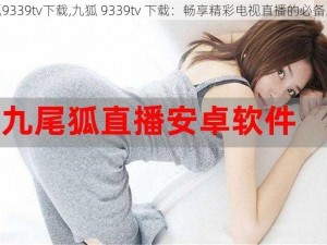 九狐9339tv下载,九狐 9339tv 下载：畅享精彩电视直播的必备工具