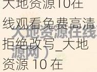 大地资源10在线观看免费高清拒绝改写_大地资源 10 在线观看免费高清，拒绝改写，畅享视觉盛宴