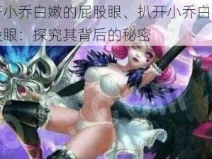 扒开小乔白嫩的屁股眼、扒开小乔白嫩的屁股眼：探究其背后的秘密