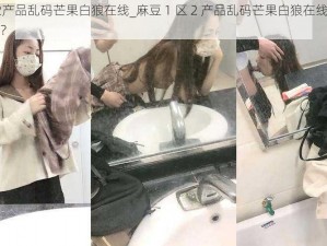 麻豆1区2产品乱码芒果白狼在线_麻豆 1 区 2 产品乱码芒果白狼在线，究竟发生了什么？