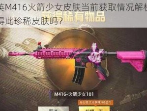 和平精英M416火箭少女皮肤当前获取情况解析：还有机会获得此珍稀皮肤吗？