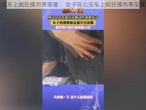 公交车上疯狂揉肉蒂高潮 ：女子在公交车上疯狂揉肉蒂至高潮