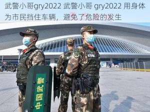 武警小哥gry2022 武警小哥 gry2022 用身体为市民挡住车辆，避免了危险的发生