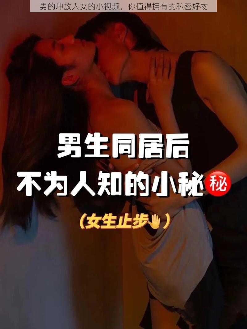 男的坤放入女的小视频，你值得拥有的私密好物