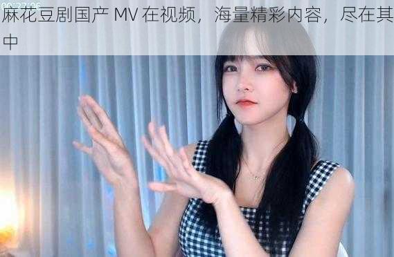 麻花豆剧国产 MV 在视频，海量精彩内容，尽在其中