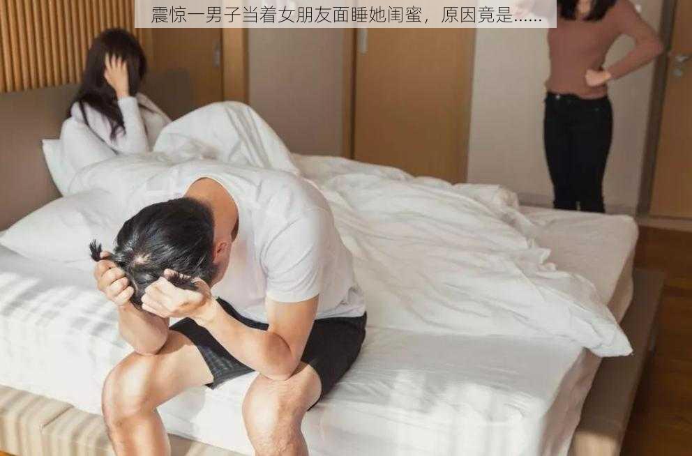 震惊一男子当着女朋友面睡她闺蜜，原因竟是......