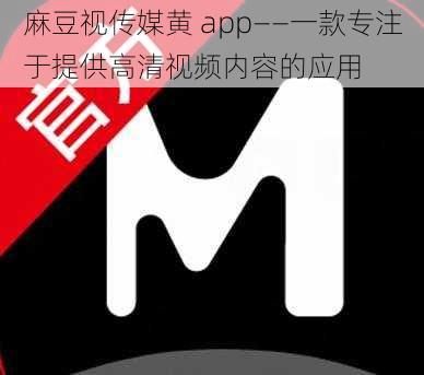 麻豆视传媒黄 app——一款专注于提供高清视频内容的应用