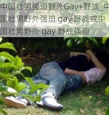 中国壮男强迫野外Gay+野战_中国壮男野外强迫 gay 野战或中国壮男野外 gay 野战强迫