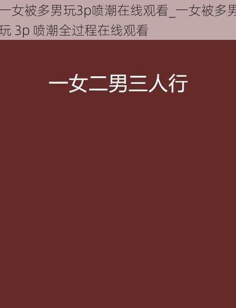 一女被多男玩3p喷潮在线观看_一女被多男玩 3p 喷潮全过程在线观看