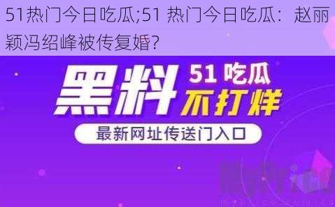 51热门今日吃瓜;51 热门今日吃瓜：赵丽颖冯绍峰被传复婚？