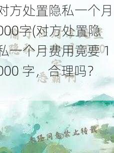 对方处置隐私一个月1000字(对方处置隐私一个月费用竟要 1000 字，合理吗？)