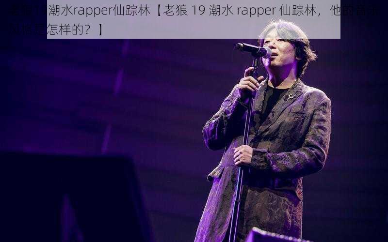 老狼19潮水rapper仙踪林【老狼 19 潮水 rapper 仙踪林，他的音乐风格是怎样的？】