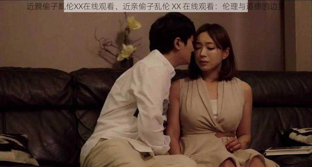 近親偷子亂伦XX在线观看、近亲偷子乱伦 XX 在线观看：伦理与道德的边界