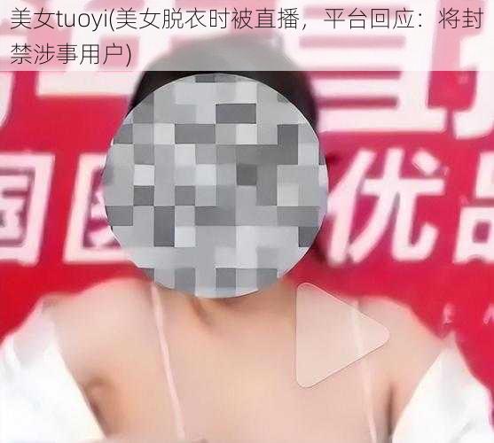 美女tuoyi(美女脱衣时被直播，平台回应：将封禁涉事用户)