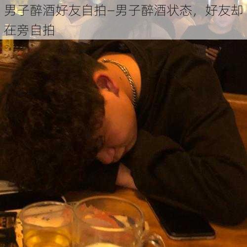 男子醉酒好友自拍—男子醉酒状态，好友却在旁自拍