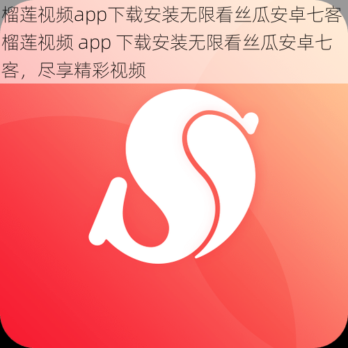 榴莲视频app下载安装无限看丝瓜安卓七客 榴莲视频 app 下载安装无限看丝瓜安卓七客，尽享精彩视频