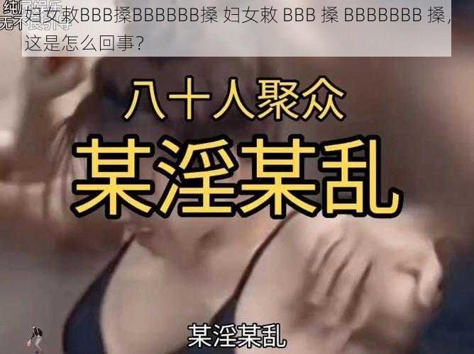 妇女敕BBB搡BBBBBB搡 妇女敕 BBB 搡 BBBBBBB 搡，这是怎么回事？