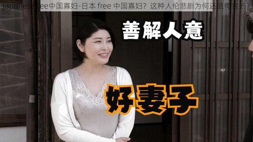 japanesefree中国寡妇-日本 free 中国寡妇？这种人伦悲剧为何还值得宣扬？