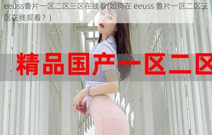 eeuss鲁片一区二区三区在线看(如何在 eeuss 鲁片一区二区三区在线观看？)