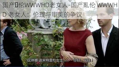 国产亂伦WWWHD老女人-国产亂伦 WWWHD 老女人：伦理与审美的争议