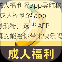 成人福利涩app导航秘-成人福利涩 app 导航秘，这些 APP 真的能给你带来快乐吗？