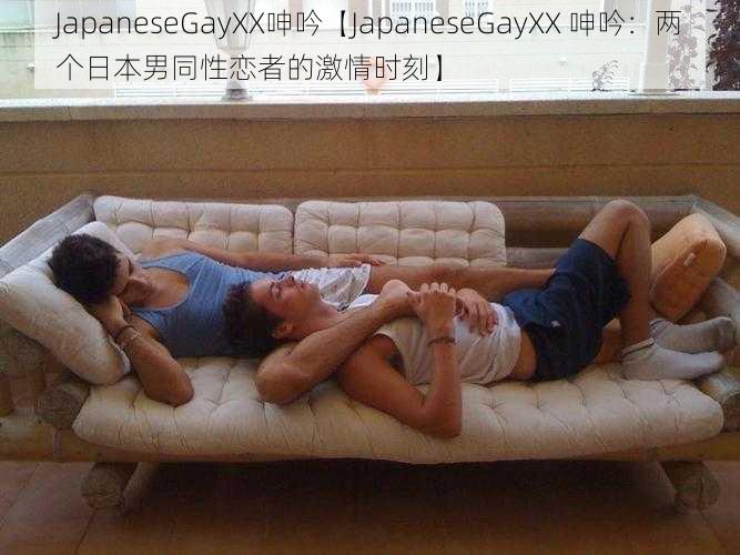 JapaneseGayXX呻吟【JapaneseGayXX 呻吟：两个日本男同性恋者的激情时刻】