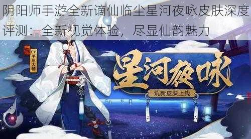 阴阳师手游全新谪仙临尘星河夜咏皮肤深度评测：全新视觉体验，尽显仙韵魅力